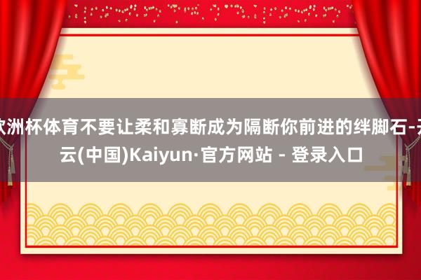 欧洲杯体育不要让柔和寡断成为隔断你前进的绊脚石-开云(中国)Kaiyun·官方网站 - 登录入口