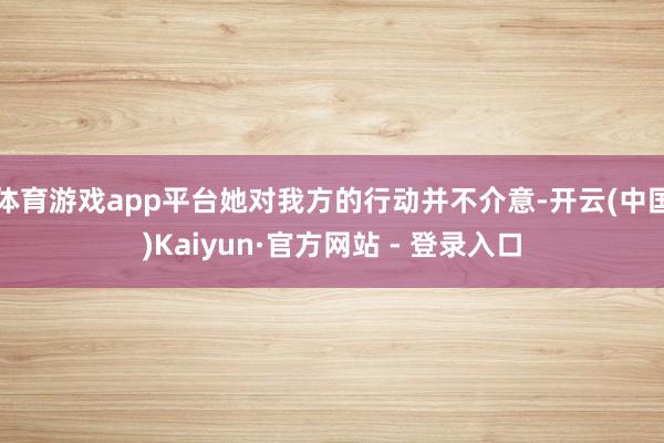 体育游戏app平台她对我方的行动并不介意-开云(中国)Kaiyun·官方网站 - 登录入口