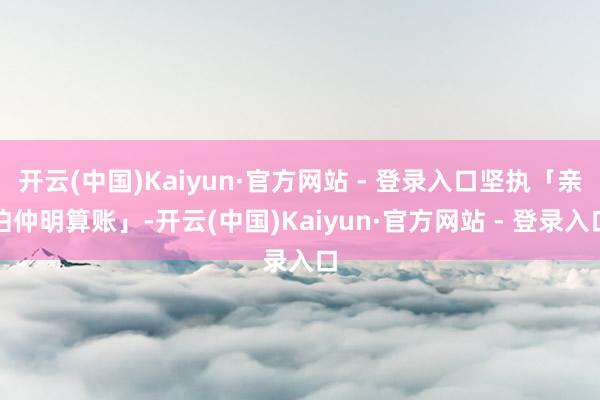 开云(中国)Kaiyun·官方网站 - 登录入口坚执「亲伯仲明算账」-开云(中国)Kaiyun·官方网站 - 登录入口