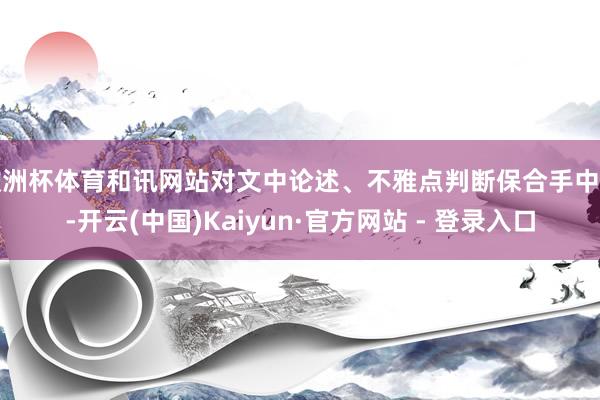 欧洲杯体育和讯网站对文中论述、不雅点判断保合手中立-开云(中国)Kaiyun·官方网站 - 登录入口