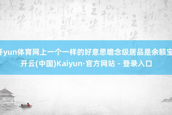 开yun体育网上一个一样的好意思瞻念级居品是余额宝-开云(中