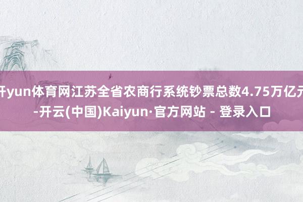 开yun体育网江苏全省农商行系统钞票总数4.75万亿元-开云