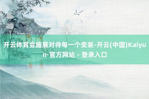开云体育会施展对待每一个变装-开云(中国)Kaiyun·官方网站 - 登录入口