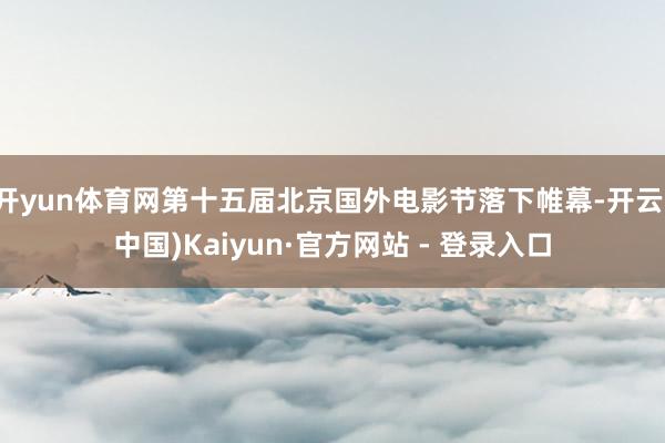 开yun体育网第十五届北京国外电影节落下帷幕-开云(中国)Kaiyun·官方网站 - 登录入口