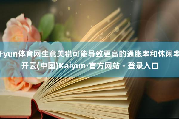 开yun体育网生意关税可能导致更高的通胀率和休闲率-开云(中国)Kaiyun·官方网站 - 登录入口