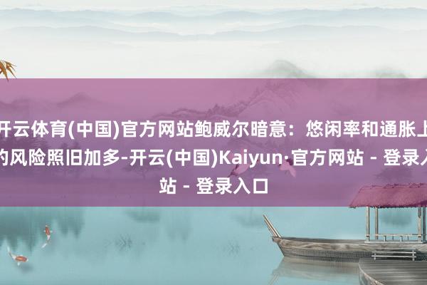 开云体育(中国)官方网站鲍威尔暗意：悠闲率和通胀上升的风险照旧加多-开云(中国)Kaiyun·官方网站 - 登录入口