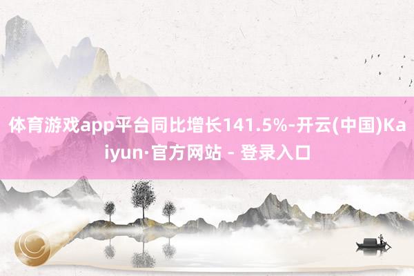 体育游戏app平台同比增长141.5%-开云(中国)Kaiy