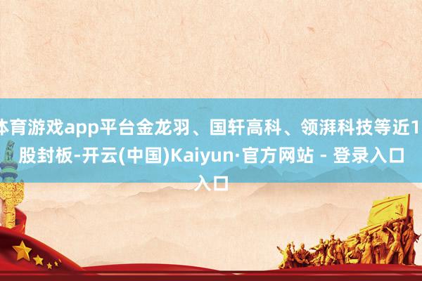 体育游戏app平台金龙羽、国轩高科、领湃科技等近10股封板-开云(中国)Kaiyun·官方网站 - 登录入口