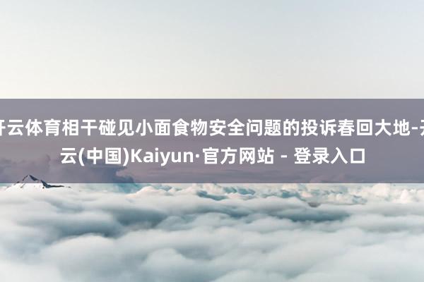 开云体育相干碰见小面食物安全问题的投诉春回大地-开云(中国)Kaiyun·官方网站 - 登录入口