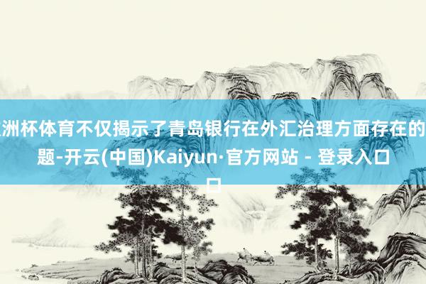 欧洲杯体育不仅揭示了青岛银行在外汇治理方面存在的问题-开云(中国)Kaiyun·官方网站 - 登录入口