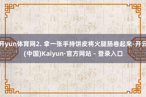 开yun体育网2. 拿一张手持饼皮将火腿肠卷起来-开云(中国)Kaiyun·官方网站 - 登录入口