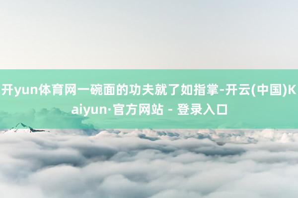 开yun体育网一碗面的功夫就了如指掌-开云(中国)Kaiyun·官方网站 - 登录入口