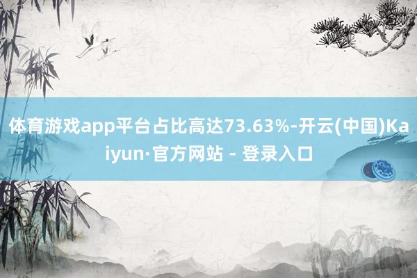 体育游戏app平台占比高达73.63%-开云(中国)Kaiy