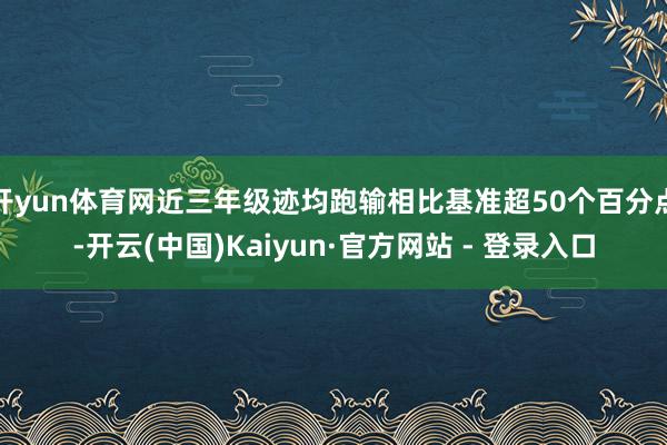 开yun体育网近三年级迹均跑输相比基准超50个百分点-开云(