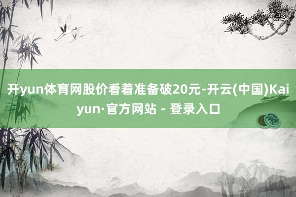 开yun体育网股价看着准备破20元-开云(中国)Kaiyun