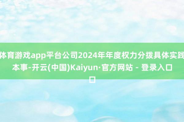 体育游戏app平台公司2024年年度权力分拨具体实践本事-开