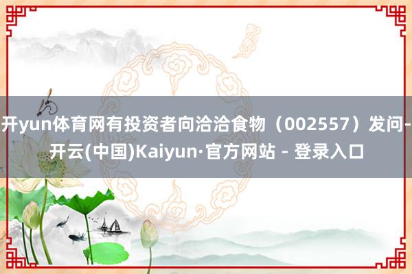 开yun体育网有投资者向洽洽食物（002557）发问-开云(