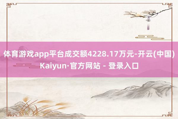 体育游戏app平台成交额4228.17万元-开云(中国)Kaiyun·官方网站 - 登录入口