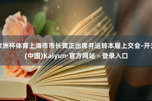 欧洲杯体育上海市市长龚正出席并运转本届上交会-开云(中国)Kaiyun·官方网站 - 登录入口