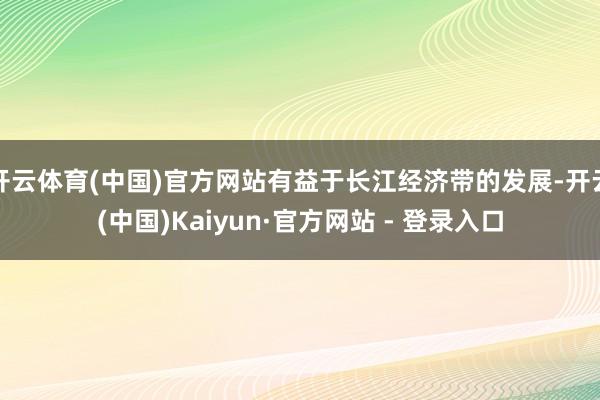 开云体育(中国)官方网站有益于长江经济带的发展-开云(中国)Kaiyun·官方网站 - 登录入口