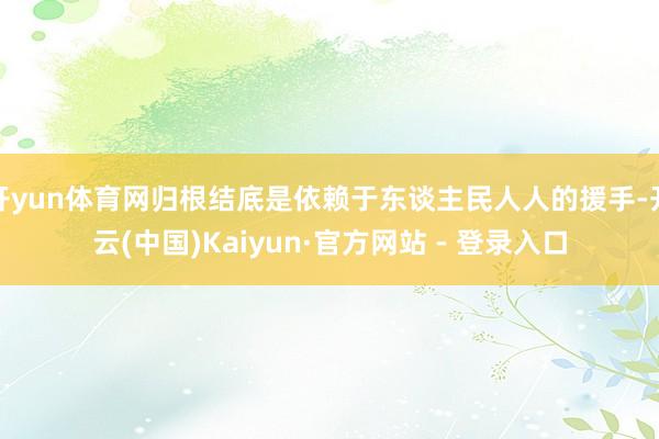 开yun体育网归根结底是依赖于东谈主民人人的援手-开云(中国