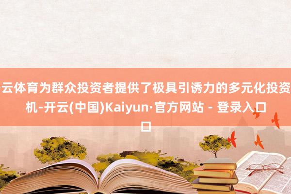 开云体育为群众投资者提供了极具引诱力的多元化投资契机-开云(