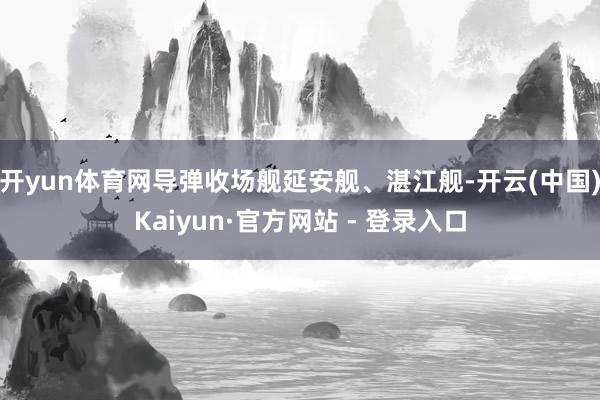 开yun体育网导弹收场舰延安舰、湛江舰-开云(中国)Kaiy