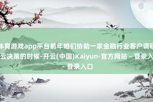 体育游戏app平台前年咱们协助一家金融行业客户调研上云决策的