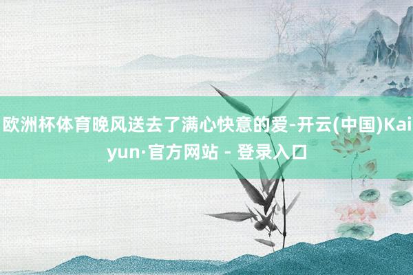 欧洲杯体育晚风送去了满心快意的爱-开云(中国)Kaiyun·官方网站 - 登录入口
