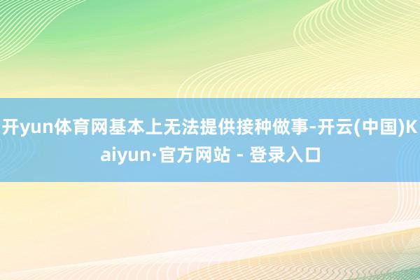 开yun体育网基本上无法提供接种做事-开云(中国)Kaiyu