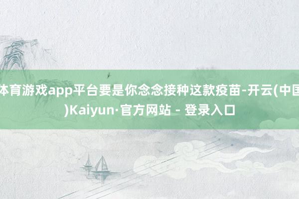 体育游戏app平台要是你念念接种这款疫苗-开云(中国)Kai