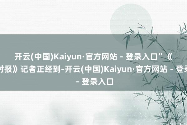 开云(中国)Kaiyun·官方网站 - 登录入口”　　《金融时报》记者正经到-开云(中国)Kaiyun·官方网站 - 登录入口