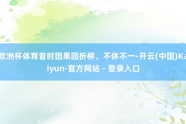欧洲杯体育昔时因果园折柳、不休不一-开云(中国)Kaiyun·官方网站 - 登录入口