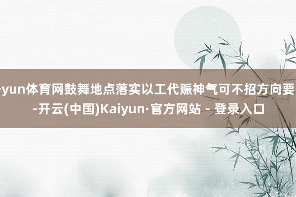 开yun体育网鼓舞地点落实以工代赈神气可不招方向要求-开云(中国)Kaiyun·官方网站 - 登录入口