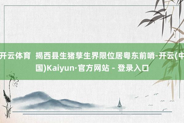开云体育  揭西县生猪孳生界限位居粤东前哨-开云(中国)Kaiyun·官方网站 - 登录入口