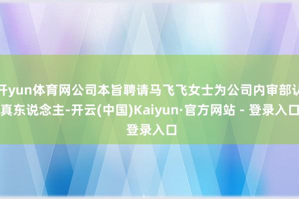 开yun体育网公司本旨聘请马飞飞女士为公司内审部认真东说念主-开云(中国)Kaiyun·官方网站 - 登录入口