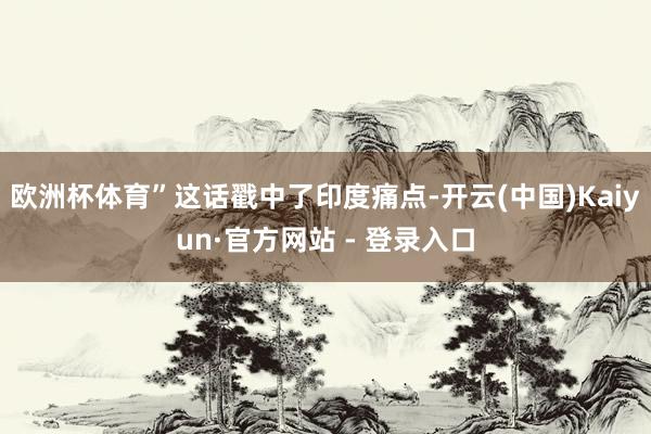欧洲杯体育”这话戳中了印度痛点-开云(中国)Kaiyun·官方网站 - 登录入口