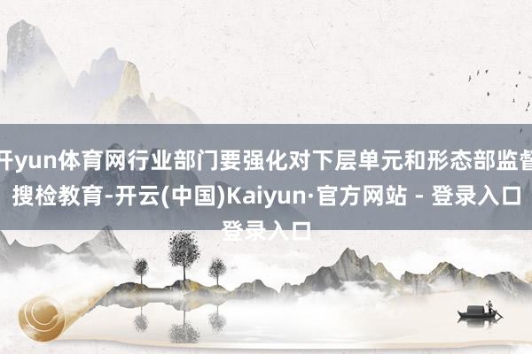 开yun体育网行业部门要强化对下层单元和形态部监督搜检教育-