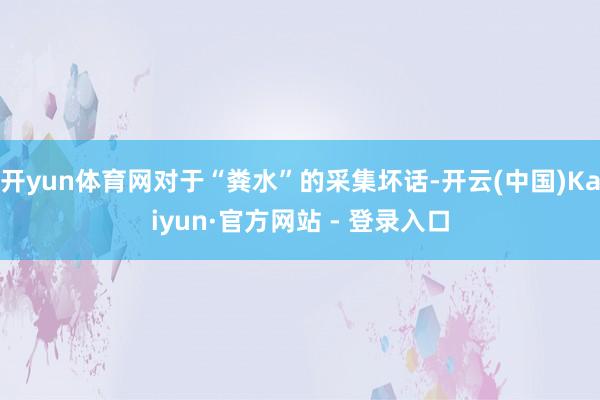 开yun体育网对于“粪水”的采集坏话-开云(中国)Kaiyu