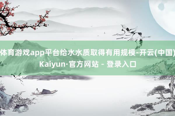体育游戏app平台给水水质取得有用规模-开云(中国)Kaiy