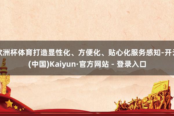 欧洲杯体育打造显性化、方便化、贴心化服务感知-开云(中国)K
