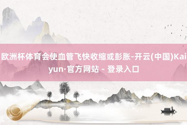 欧洲杯体育会使血管飞快收缩或彭胀-开云(中国)Kaiyun·官方网站 - 登录入口
