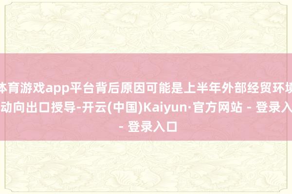 体育游戏app平台背后原因可能是上半年外部经贸环境波动向出口