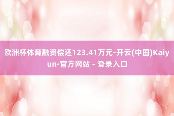 欧洲杯体育融资偿还123.41万元-开云(中国)Kaiyun·官方网站 - 登录入口