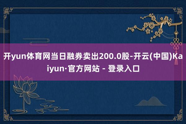 开yun体育网当日融券卖出200.0股-开云(中国)Kaiyun·官方网站 - 登录入口