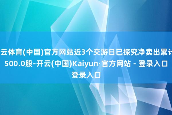 开云体育(中国)官方网站近3个交游日已探究净卖出累计2500.0股-开云(中国)Kaiyun·官方网站 - 登录入口