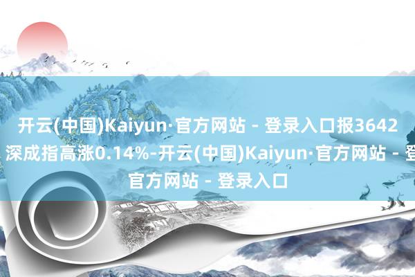 开云(中国)Kaiyun·官方网站 - 登录入口报3642.10点；深成指高涨0.14%-开云(中国)Kaiyun·官方网站 - 登录入口