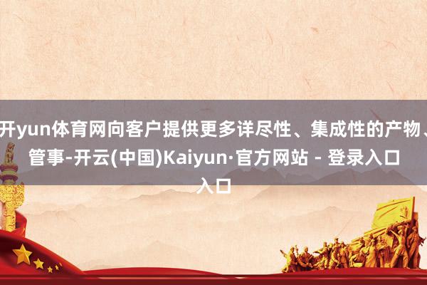 开yun体育网向客户提供更多详尽性、集成性的产物、管事-开云(中国)Kaiyun·官方网站 - 登录入口