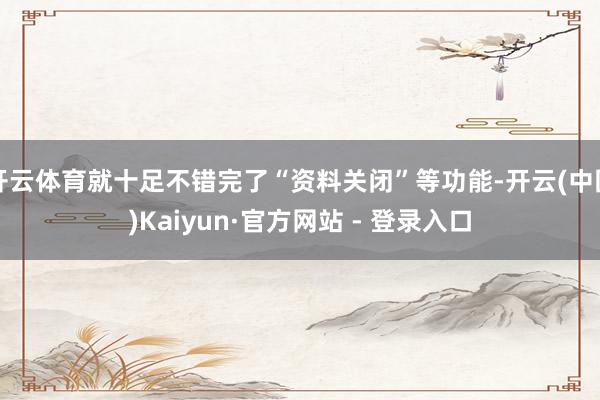 开云体育就十足不错完了“资料关闭”等功能-开云(中国)Kai