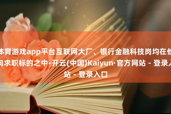 体育游戏app平台互联网大厂、银行金融科技岗均在他意向求职标的之中-开云(中国)Kaiyun·官方网站 - 登录入口